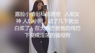 露脸小情侣私拍泄密✿人前女神 人后小狗，动了几下就出白浆了，在大鸡巴爸爸的鸡巴下变成淫荡的骚母狗