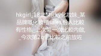 hkgirl_18歲Micky化妝妹_某品牌嘅化妝櫃sales,份人比較有性格,_上次第一次比較內斂,_今次第2q佢比較之前放咗