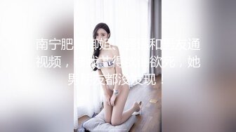 南宁肥臀御姐、骚逼和男友通视频，被我艹得欲仙欲死，她男朋友都没发现！