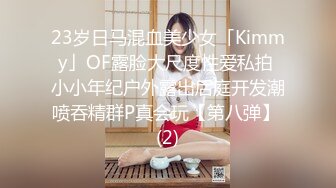 23岁日马混血美少女「Kimmy」OF露脸大尺度性爱私拍 小小年纪户外露出后庭开发潮喷吞精群P真会玩【第八弹】 (2)