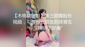 【木桃桃御姐】第三部露脸长视频，勾搭有女朋友的体育生，“你压我腿了好痛”