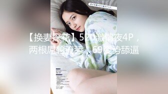 【换妻探花】520激情夜4P，两根屌轮流舔，69姿势舔逼