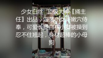 ♈少女白丝♈顶级大神〖捅主任〗出品，淫荡小女仆嫩穴侍奉，可爱长腿白袜小脚被操到忍不住翘起，身材超棒的小母狗