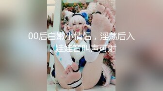 00后白嫩小情侣，淫荡后入，娃娃音叫声可射