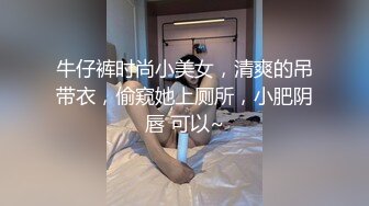 牛仔裤时尚小美女，清爽的吊带衣，偷窥她上厕所，小肥阴唇 可以~