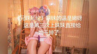 《兄妹乱伦》妹妹的逼是嫩呀❤️这是第三次上妹妹直接给她干肿了