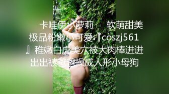 ❤️卡哇伊小萝莉❤️软萌甜美极品粉嫩小可爱『coszj561』稚嫩白虎美穴被大肉棒进进出出被爸爸操成人形小母狗