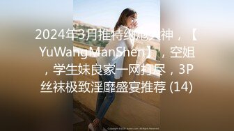 2024年3月推特约炮大神，【YuWangManShen】，空姐，学生妹良家一网打尽，3P丝袜极致淫靡盛宴推荐 (14)