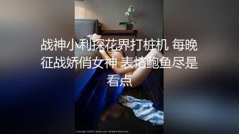 战神小利探花界打桩机 每晚征战娇俏女神 表情鲍鱼尽是看点