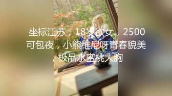  坐标江苏，18岁欲女，2500可包夜，小熊维尼呀青春貌美，极品水蜜桃大胸