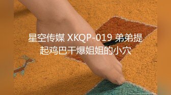 星空传媒 XKQP-019 弟弟提起鸡巴干爆姐姐的小穴