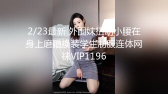 2/23最新 外围妹扭动小腰在身上磨蹭换装学生制服连体网袜VIP1196