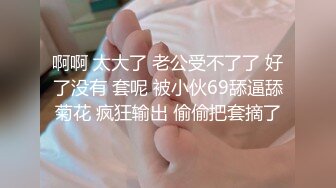 啊啊 太大了 老公受不了了 好了没有 套呢 被小伙69舔逼舔菊花 疯狂输出 偷偷把套摘了