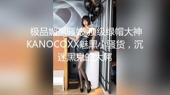  极品媚黑骚婊 顶级绿帽大神KANOCOXX魅黑小骚货，沉迷黑鬼的大屌