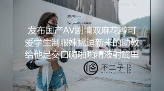 发布国产AV剧情双麻花辫可爱学生制服妹挑逗新来的助教给他足交口嗨啪啪精液射嘴里