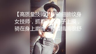 【高质量技师】胸前翅膀纹身女技师，抓着手往奶子上摸，骑在身上磨蹭，摸摸搞搞很舒服