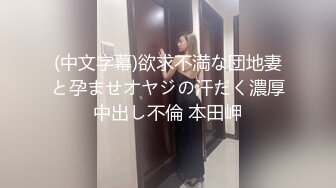 (中文字幕)欲求不満な団地妻と孕ませオヤジの汗だく濃厚中出し不倫 本田岬