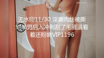 无水印11/30 淫妻肉丝被撕烂单男后入冲刺刮了毛骚逼看着还粉嫩VIP1196