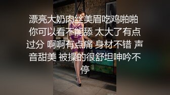 STP25777 杭州02年极品西瓜妹??：我要老公，好喜欢啊爸爸，从后面干我插烂我的骚逼宝贝