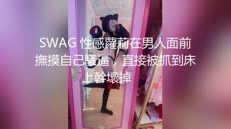 SWAG 性感蘿莉在男人面前撫摸自己騷逼，直接被抓到床上幹壞掉⋯⋯