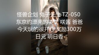 怪兽企划 兔子先生 TZ-050 东京约漂亮的美女 咲酱 爸爸今天玩的很开心 奖励300万日元 明日香