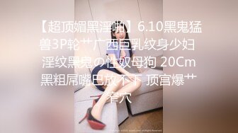 【超顶媚黑淫啪】6.10黑鬼猛兽3P轮艹广西巨乳纹身少妇 淫纹黑鬼の性奴母狗 20Cm黑粗屌嘴巴放不下 顶宫爆艹窄穴