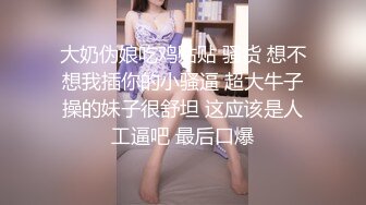 大奶伪娘吃鸡贴贴 骚货 想不想我插你的小骚逼 超大牛子操的妹子很舒坦 这应该是人工逼吧 最后口爆