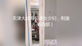 天津大战海归美女少妇，刺激！（第四部）