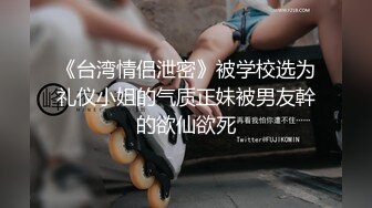 《台湾情侣泄密》被学校选为礼仪小姐的气质正妹被男友幹的欲仙欲死