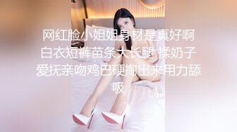  网红脸小姐姐身材是真好啊 白衣短裤苗条大长腿 揉奶子爱抚亲吻鸡巴硬掏出来用力舔吸