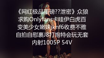 《网红极品重磅??泄密》众狼求购Onlyfans卡哇伊白虎百变美少女嫩妹jknf6收费不雅自拍自慰裹J8打炮特会玩无套内射1005P 54V