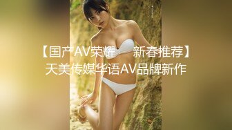 【国产AV荣耀❤️新春推荐】天美传媒华语AV品牌新作