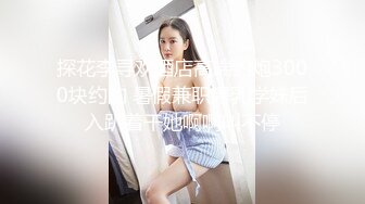 探花李寻欢酒店高端约炮3000块约的 暑假兼职爆乳学妹后入趴着干她啊啊叫不停