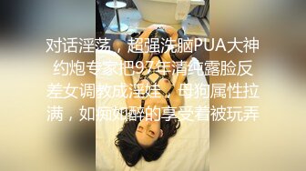 对话淫荡，超强洗脑PUA大神约炮专家把97年清纯露脸反差女调教成淫娃，母狗属性拉满，如痴如醉的享受着被玩弄