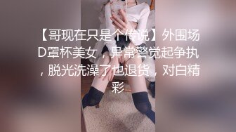 【哥现在只是个传说】外围场D罩杯美女，异常警觉起争执，脱光洗澡了也退货，对白精彩