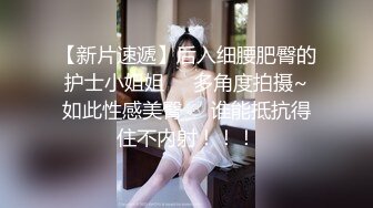 【新片速遞】后入细腰肥臀的护士小姐姐❤️多角度拍摄~如此性感美臀❤️谁能抵抗得住不内射！！！