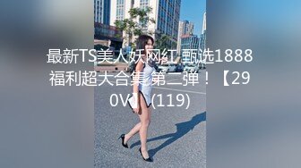 最新TS美人妖网红 甄选1888福利超大合集 第二弹！【290V】 (119)