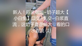 新人！巨乳御姐~奶子超大【小白兔】口交~乳交~白浆直流，这奶子真是够大，看的口水直流 (1)