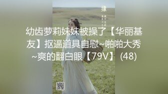 幼齿萝莉妹妹被操了【华丽基友】抠逼道具自慰~啪啪大秀~爽的翻白眼【79V】 (48)