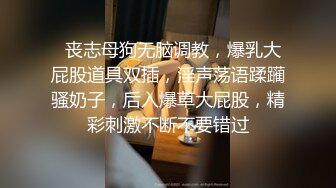   丧志母狗无脑调教，爆乳大屁股道具双插，淫声荡语蹂躏骚奶子，后入爆草大屁股，精彩刺激不断不要错过