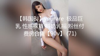 【韩国BJ】yourare  极品巨乳 性感裸舞 抖奶乳摇 粉丝付费房合集【90v】 (71)