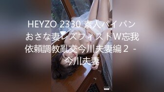 HEYZO 2330 素人パイパンおさな妻レズフィストＷ忘我依頼調教亂交今川夫妻編２ - 今川夫妻