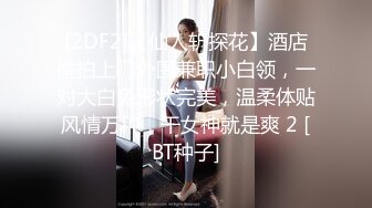 STP30711 优秀情侣典范！【宠你的芭比】女神骚男屌大 卖力花式啪！肤白貌美，骚逼真会玩