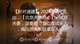 【新片速遞】 2024年6月流出，【北京夫妻控心】，优质夫妻，淫妻控，喜欢尝试多人，高品质大长腿享乐人间