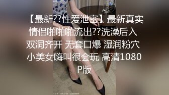 【最新??性爱泄密】最新真实情侣啪啪啪流出??洗澡后入 双洞齐开 无套口爆 湿润粉穴 小美女嗨叫很会玩 高清1080P版