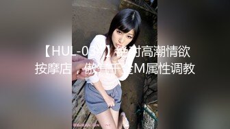 【HUL-034】绝对高潮情欲按摩店，傲气千金M属性调教