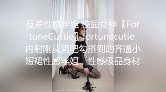 反差性感学姐 校园女神〖FortuneCuttie〗fortunecutie 内射刚从酒吧勾搭到的齐逼小短裙性感学姐，性感极品身材