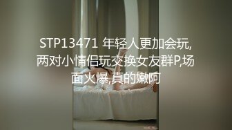 STP13471 年轻人更加会玩,两对小情侣玩交换女友群P,场面火爆,真的嫩阿