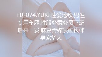 HJ-074.YURI.性爱地铁.男性专用车厢.性服务乘务员下班后来一发.麻豆传媒映画伙伴皇家华人