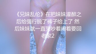 《兄妹乱伦》在把妹妹灌醉之后给强行脱了裤子给上了 然后妹妹就一直哭吵着闹着要回老家2